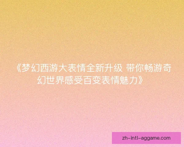 《梦幻西游大表情全新升级 带你畅游奇幻世界感受百变表情魅力》