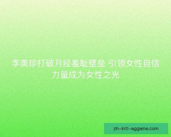 李美珍打破月经羞耻壁垒 引领女性自信力量成为女性之光