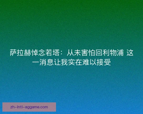 萨拉赫悼念若塔：从未害怕回利物浦 这一消息让我实在难以接受